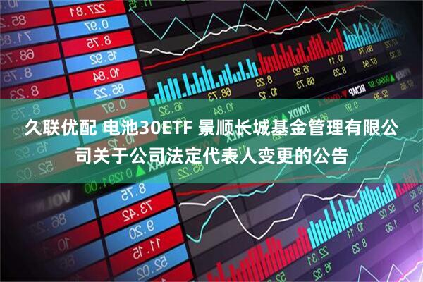 久联优配 电池30ETF 景顺长城基金管理有限公司关于公司法定代表人变更的公告