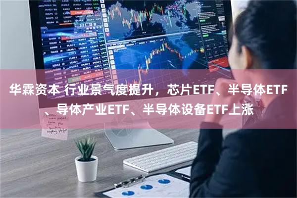 华霖资本 行业景气度提升，芯片ETF、半导体ETF、导体产业ETF、半导体设备ETF上涨