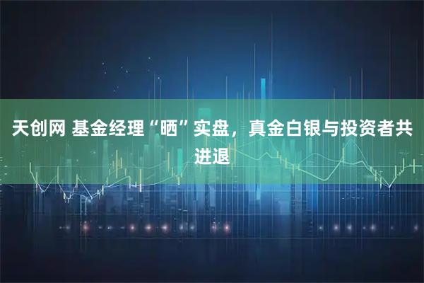 天创网 基金经理“晒”实盘，真金白银与投资者共进退