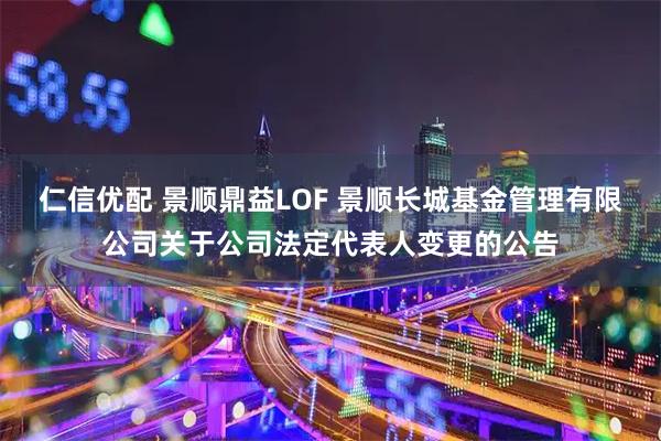 仁信优配 景顺鼎益LOF 景顺长城基金管理有限公司关于公司法定代表人变更的公告