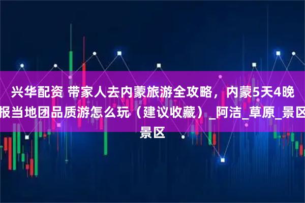 兴华配资 带家人去内蒙旅游全攻略,内蒙5天4晚报当地团品质游怎么玩(建议收藏)_阿洁_草原_景区