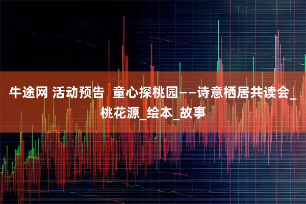 牛途网 活动预告  童心探桃园——诗意栖居共读会_桃花源_绘本_故事