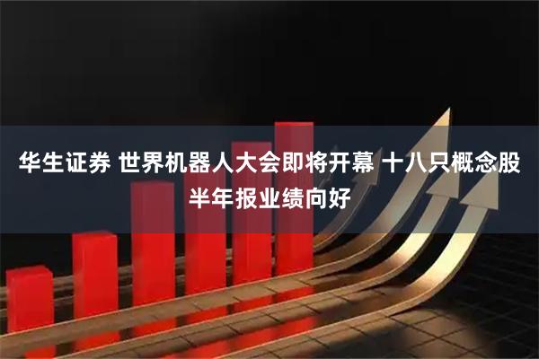 华生证券 世界机器人大会即将开幕 十八只概念股半年报业绩向好