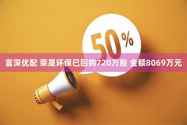 富深优配 荣晟环保已回购720万股 金额8069万元