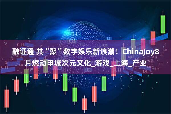 融证通 共“聚”数字娱乐新浪潮!ChinaJoy8月燃动申城次元文化_游戏_上海_产业
