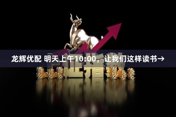 龙辉优配 明天上午10:00，让我们这样读书→