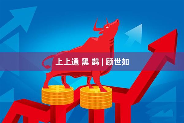 上上通 黑 鹊 | 顾世如