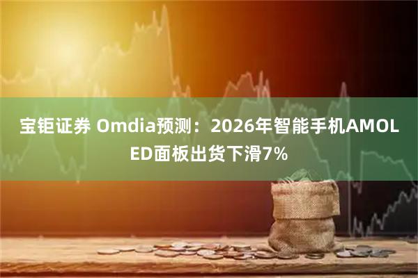 宝钜证券 Omdia预测：2026年智能手机AMOLED面板出货下滑7%