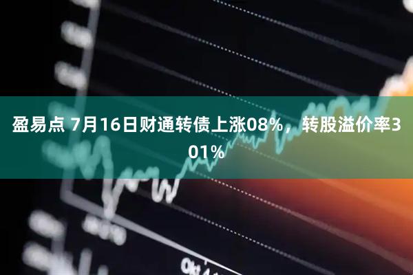 盈易点 7月16日财通转债上涨08%，转股溢价率301%
