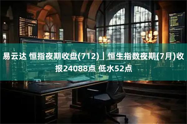 易云达 恒指夜期收盘(712)︱恒生指数夜期(7月)收报24088点 低水52点