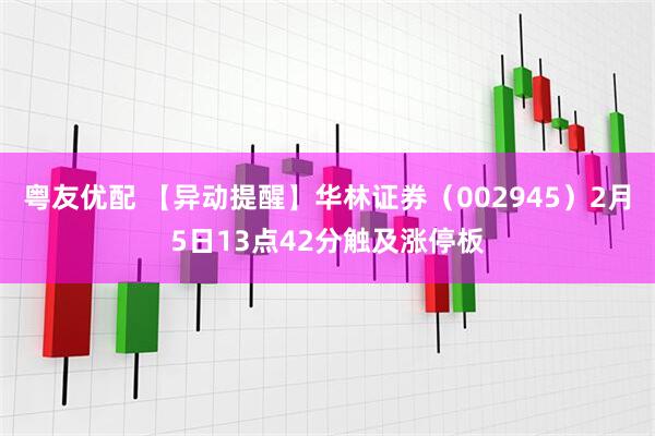 粤友优配 【异动提醒】华林证券（002945）2月5日13点42分触及涨停板