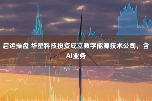 启运操盘 华塑科技投资成立数字能源技术公司，含AI业务