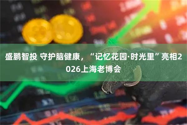 盛鹏智投 守护脑健康，“记忆花园·时光里”亮相2026上海老博会