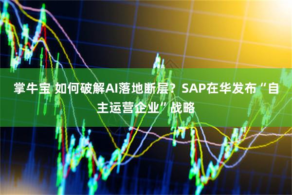 掌牛宝 如何破解AI落地断层？SAP在华发布“自主运营企业”战略