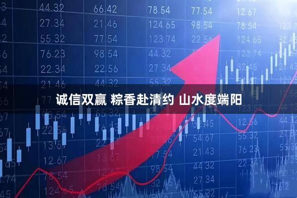 诚信双赢 粽香赴清约 山水度端阳