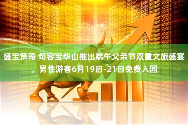 盛宝策略 句容宝华山推出端午父亲节双重文旅盛宴,男性游客6月19日-21日免费入园