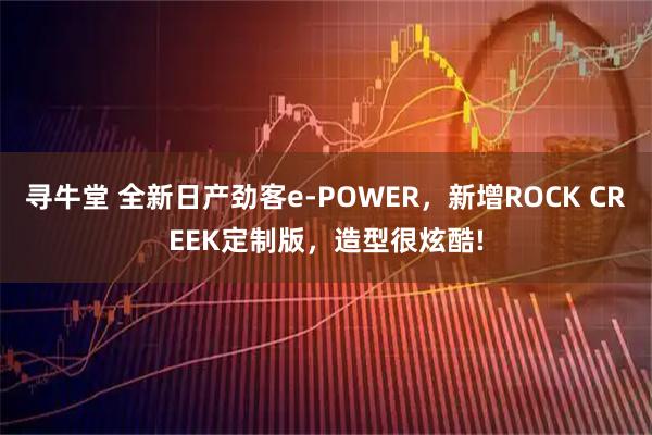 寻牛堂 全新日产劲客e-POWER，新增ROCK CREEK定制版，造型很炫酷!