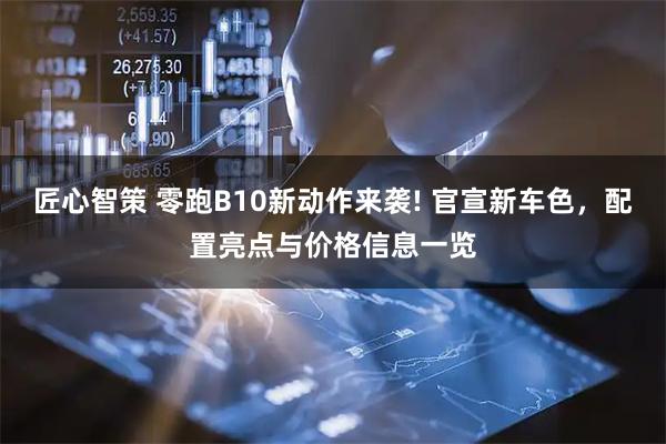 匠心智策 零跑B10新动作来袭! 官宣新车色，配置亮点与价格信息一览