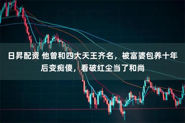 日昇配资 他曾和四大天王齐名，被富婆包养十年后变痴傻，看破红尘当了和尚