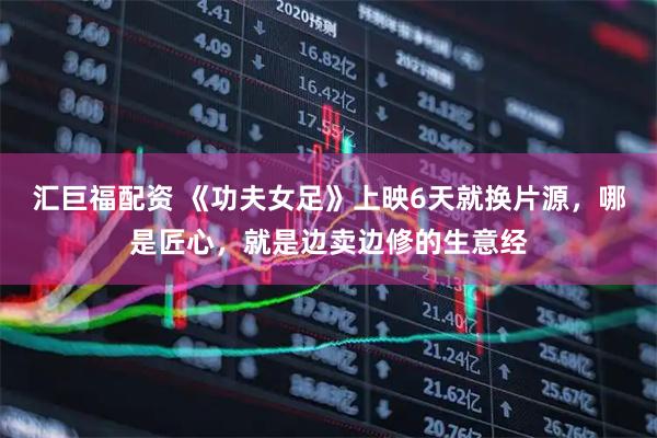 汇巨福配资 《功夫女足》上映6天就换片源，哪是匠心，就是边卖边修的生意经