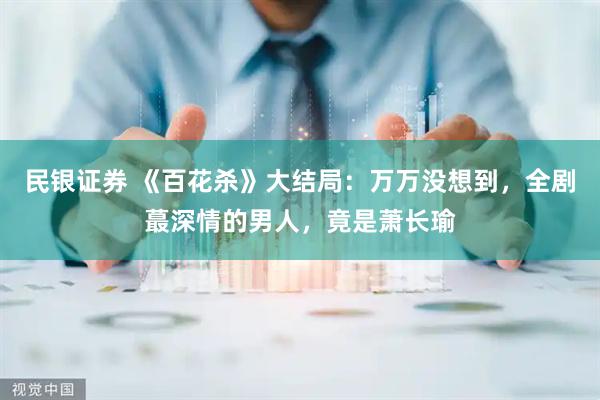 民银证券 《百花杀》大结局：万万没想到，全剧蕞深情的男人，竟是萧长瑜